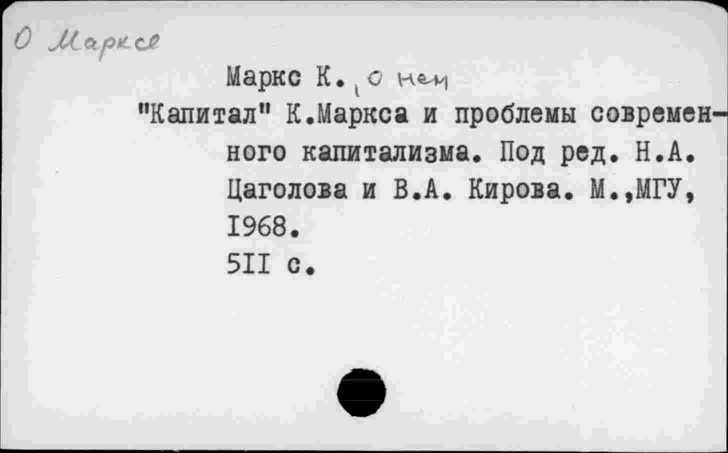 ﻿О У/0/0* С?
Маркс К. (о
‘'Капитал” К.Маркса и проблемы современ кого капитализма. Под ред. Н.А. Цаголова и В.А. Кирова. М.,МГУ» 1968. 511 с.